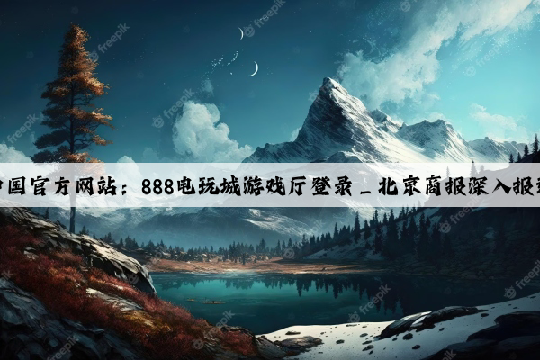 爱游戏中国官方网站：888电玩城游戏厅登录_北京商报深入报道与分析