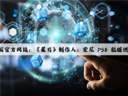 爱游戏中国官方网站：《星刃》制作人：索尼 PS5 能提供更优的游戏体验