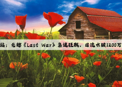 爱游戏中国官方网站：元趣《Last War》急速狂飙，日流水破1200万，休闲SLG势不可挡？