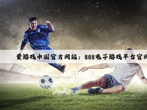 爱游戏中国官方网站：888电子游戏平台官网