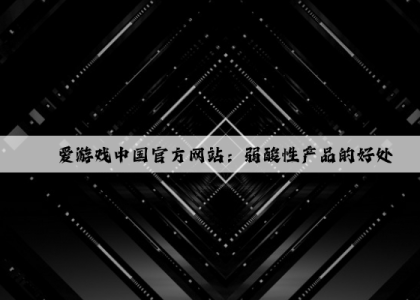 爱游戏中国官方网站：弱酸性产品的好处